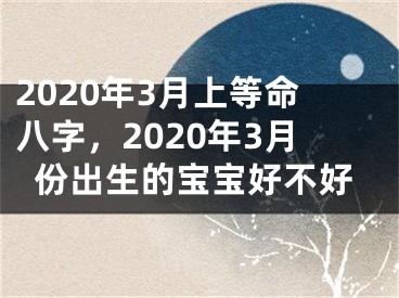 2020年3月上等命八字，2020年3月份出生的宝宝好不好