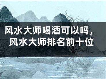 风水大师喝酒可以吗，风水大师排名前十位