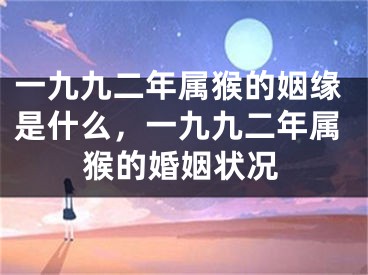 一九九二年属猴的姻缘是什么,一九九二年属猴的婚姻状况