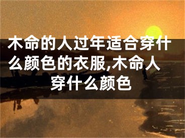 木命的人过年适合穿什么颜色的衣服,木命人穿什么颜色