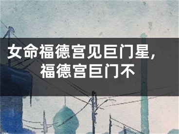 女命福德宫见巨门星,福德宫巨门不