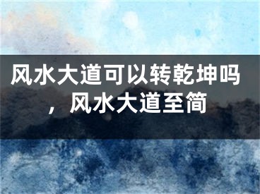 风水大道可以转乾坤吗，风水大道至简