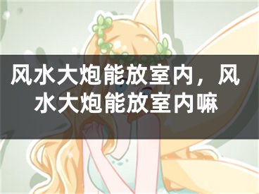 风水大炮能放室内，风水大炮能放室内嘛