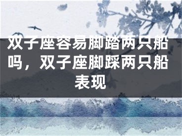 双子座容易脚踏两只船吗，双子座脚踩两只船表现