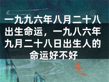 一九九六年八月二十八出生命运，一九八六年九月二十八日出生人的命运好不好