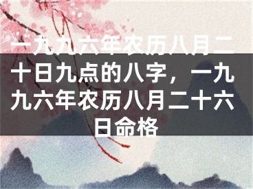一九九六年农历八月二十日九点的八字,一九九六年农历八月二十六日命格
