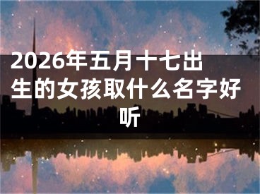 2026年五月十七出生的女孩取什么名字好听