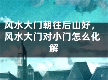 风水大门朝往后山好，风水大门对小门怎么化解
