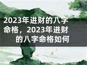2023年进财的八字命格，2023年进财的八字命格如何