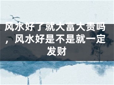风水好了就大富大贵吗,风水好是不是就一定发财