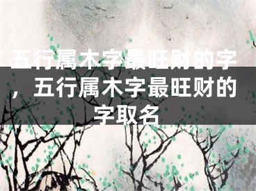 五行属木字最旺财的字，五行属木字最旺财的字取名