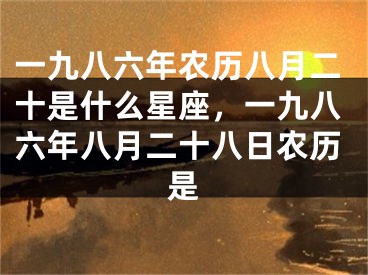 一九八六年农历八月二十是什么星座,一九八六年八月二十八日农历是