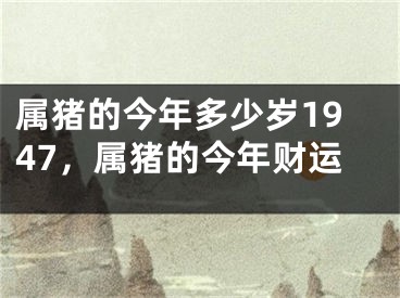 属猪的今年多少岁1947，属猪的今年财运