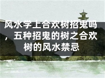 风水学上合欢树招鬼吗，五种招鬼的树之合欢树的风水禁忌