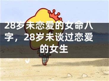 28岁未恋爱的女命八字,28岁未谈过恋爱的女生