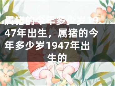 属猪的今年多少岁1947年出生，属猪的今年多少岁1947年出生的
