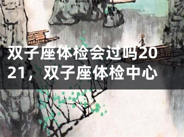 双子座体检会过吗2021，双子座体检中心