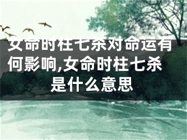 女命时柱七杀对命运有何影响,女命时柱七杀是什么意思