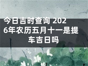 今日吉时查询 2026年农历五月十一是提车吉日吗