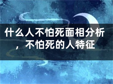 什么人不怕死面相分析，不怕死的人特征