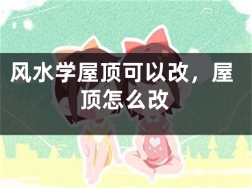 风水学屋顶可以改,屋顶怎么改