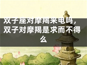 双子座对摩羯来电吗，双子对摩羯是求而不得么
