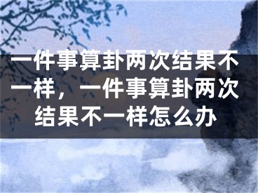 一件事算卦两次结果不一样,一件事算卦两次结果不一样怎么办