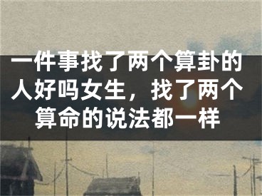 一件事找了两个算卦的人好吗女生，找了两个算命的说法都一样