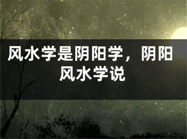 风水学是阴阳学，阴阳风水学说