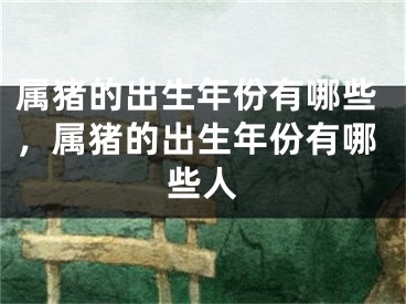 属猪的出生年份有哪些，属猪的出生年份有哪些人