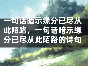一句话暗示缘分已尽从此陌路，一句话暗示缘分已尽从此陌路的诗句