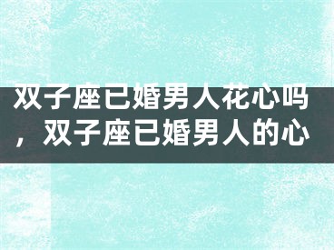 双子座已婚男人花心吗，双子座已婚男人的心