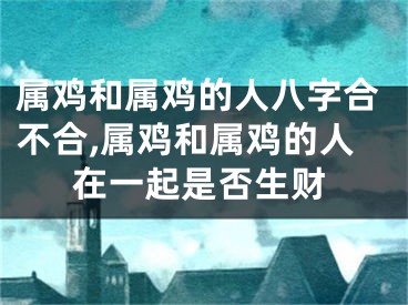属鸡和属鸡的人八字合不合,属鸡和属鸡的人在一起是否生财