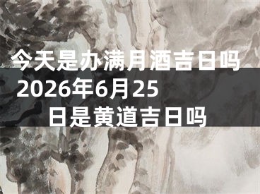 今天是办满月酒吉日吗 2026年6月25日是黄道吉日吗