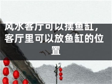 风水客厅可以摆鱼缸，客厅里可以放鱼缸的位置