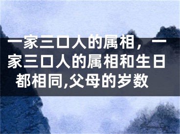 一家三口人的属相,一家三口人的属相和生日都相同,父母的岁数