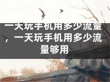 一天玩手机用多少流量，一天玩手机用多少流量够用