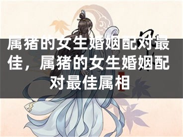 属猪的女生婚姻配对最佳，属猪的女生婚姻配对最佳属相