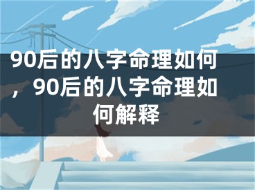 90后的八字命理如何，90后的八字命理如何解释