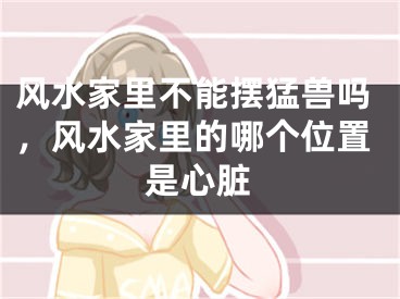风水家里不能摆猛兽吗，风水家里的哪个位置是心脏