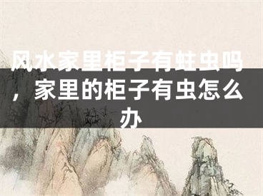 风水家里柜子有蛀虫吗，家里的柜子有虫怎么办