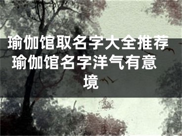 瑜伽馆取名字大全推荐 瑜伽馆名字洋气有意境