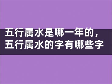 五行属水是哪一年的，五行属水的字有哪些字
