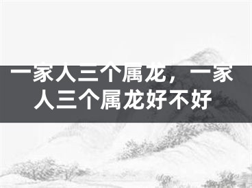 一家人三个属龙，一家人三个属龙好不好