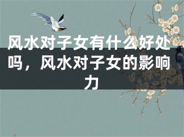 风水对子女有什么好处吗，风水对子女的影响力