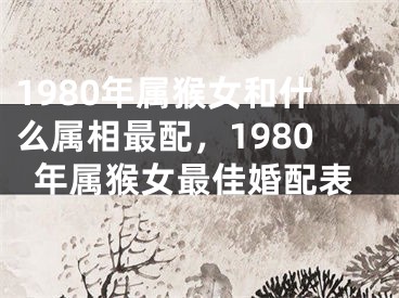 1980年属猴女和什么属相最配，1980年属猴女最佳婚配表