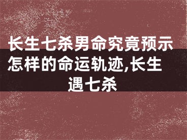 长生七杀男命究竟预示怎样的命运轨迹,长生遇七杀