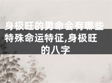 身极旺的男命会有哪些特殊命运特征,身极旺的八字