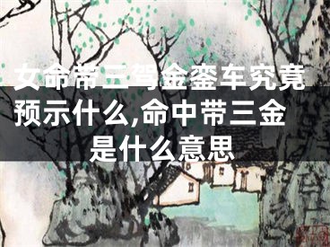 女命带三驾金銮车究竟预示什么,命中带三金是什么意思