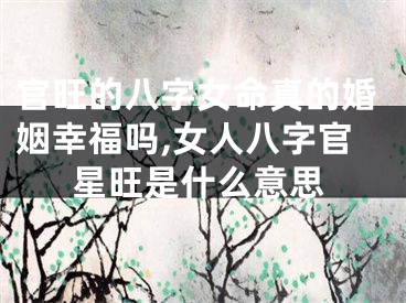 官旺的八字女命真的婚姻幸福吗,女人八字官星旺是什么意思
